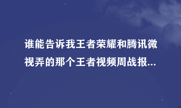 谁能告诉我王者荣耀和腾讯微视弄的那个王者视频周战报怎么预约啊？