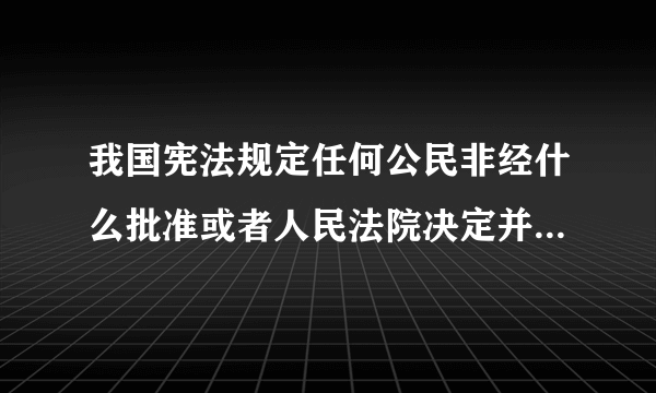 我国宪法规定任何公民非经什么批准或者人民法院决定并由公安机关执行