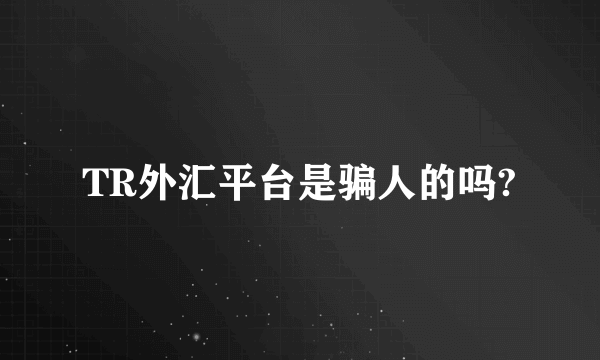 TR外汇平台是骗人的吗?