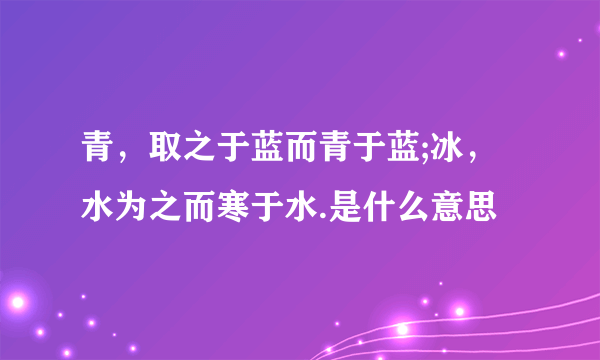 青，取之于蓝而青于蓝;冰，水为之而寒于水.是什么意思