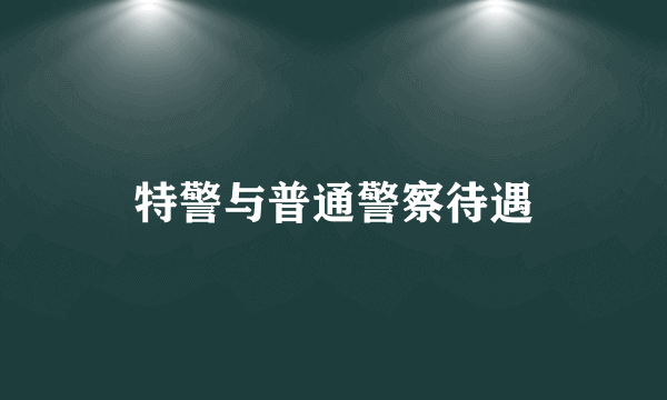 特警与普通警察待遇