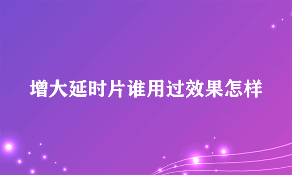 增大延时片谁用过效果怎样