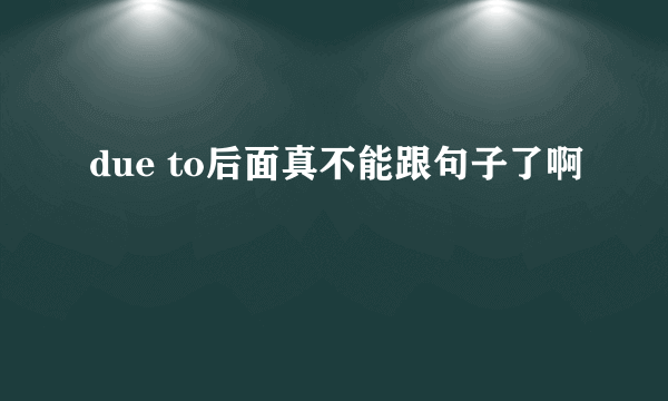 due to后面真不能跟句子了啊