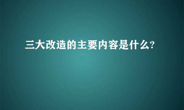 三大改造的主要内容是什么?