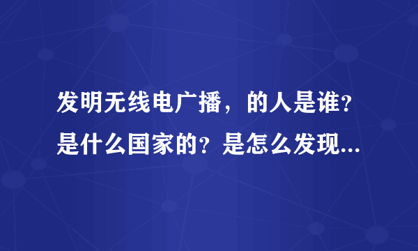 发明无线电广播，的人是谁？是什么国家的？是怎么发现无线电广播的？