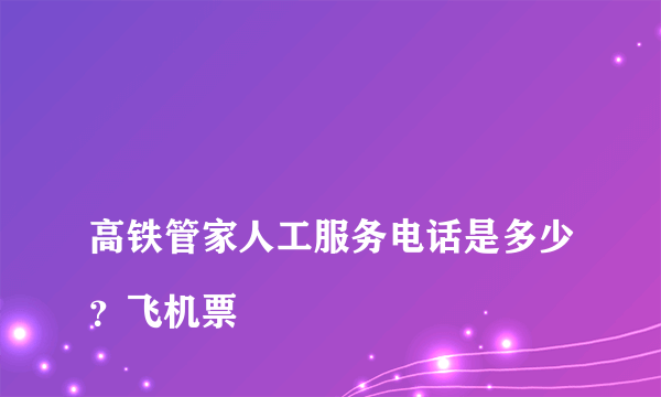 
高铁管家人工服务电话是多少？飞机票

