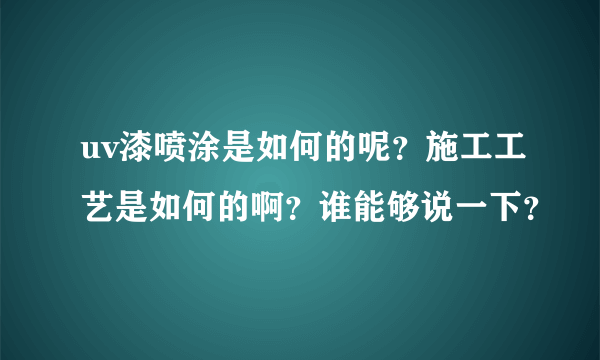 uv漆喷涂是如何的呢？施工工艺是如何的啊？谁能够说一下？