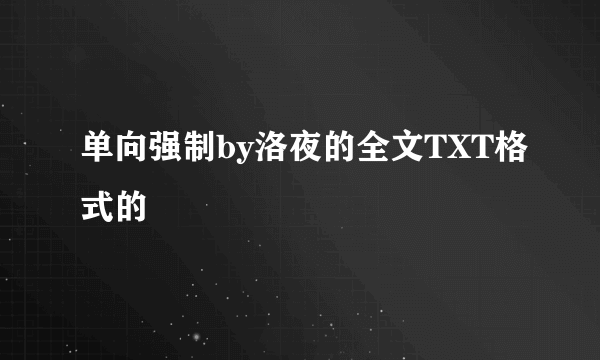 单向强制by洛夜的全文TXT格式的