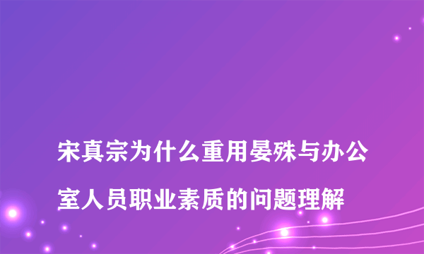 
宋真宗为什么重用晏殊与办公室人员职业素质的问题理解

