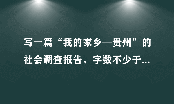 写一篇“我的家乡—贵州”的社会调查报告，字数不少于六百字。