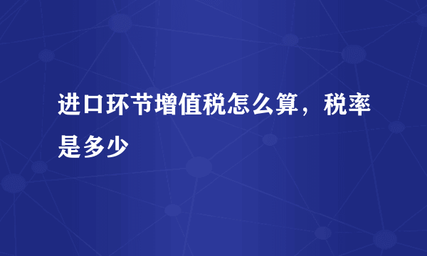 进口环节增值税怎么算，税率是多少