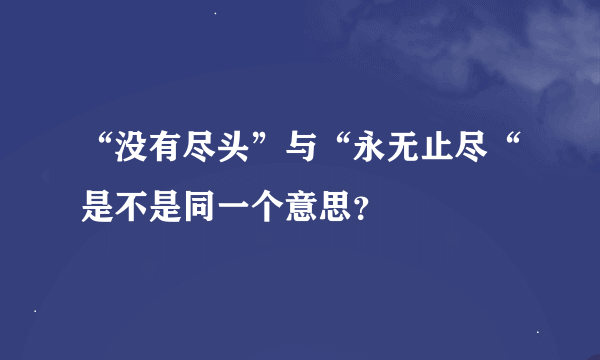 “没有尽头”与“永无止尽“是不是同一个意思？