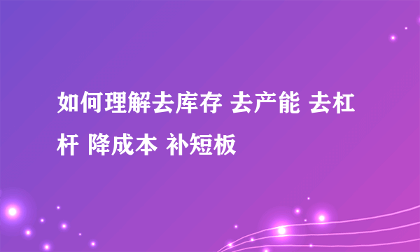 如何理解去库存 去产能 去杠杆 降成本 补短板