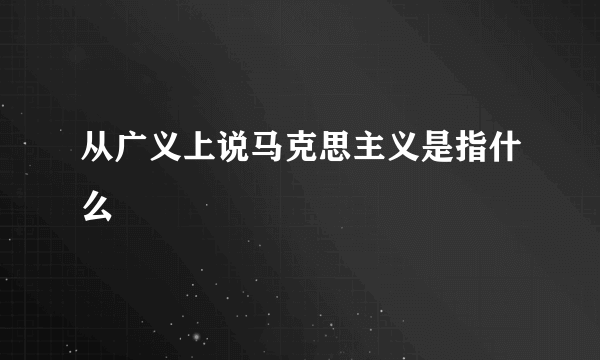 从广义上说马克思主义是指什么