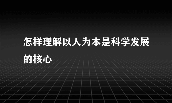 怎样理解以人为本是科学发展的核心