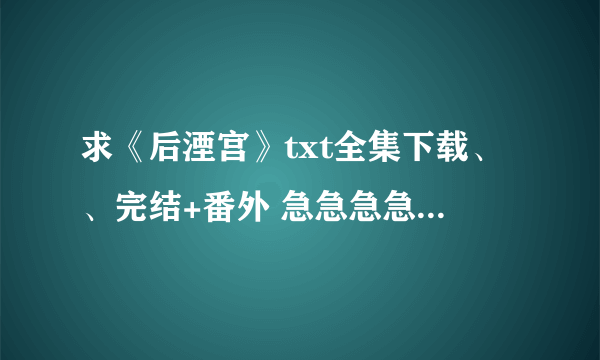 求《后湮宫》txt全集下载、、完结+番外 急急急急急急急！