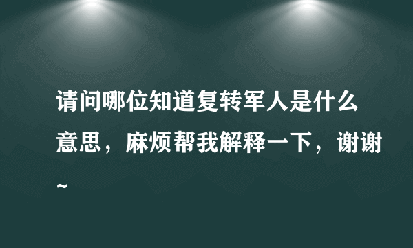 请问哪位知道复转军人是什么意思，麻烦帮我解释一下，谢谢~