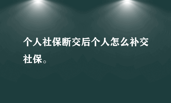 个人社保断交后个人怎么补交社保。