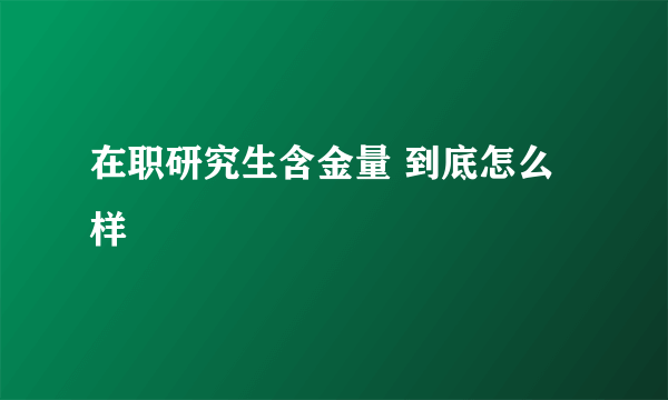 在职研究生含金量 到底怎么样