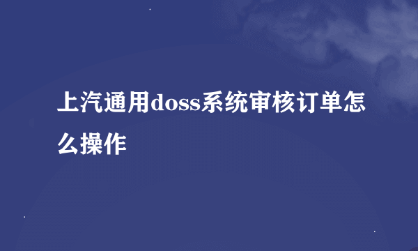 上汽通用doss系统审核订单怎么操作