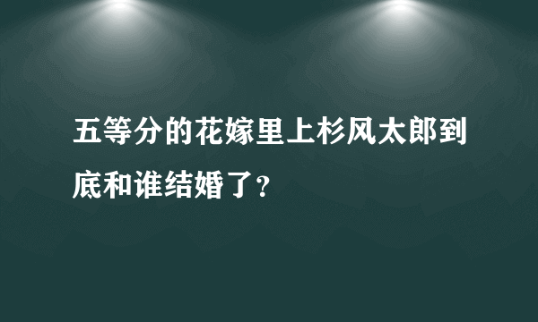 五等分的花嫁里上杉风太郎到底和谁结婚了？