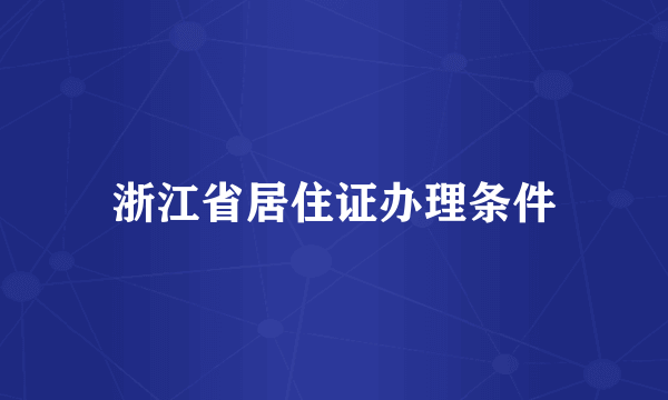 浙江省居住证办理条件