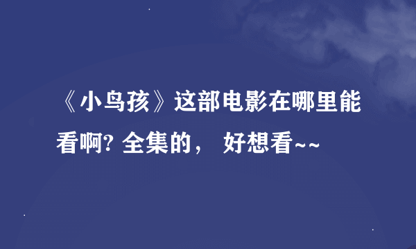 《小鸟孩》这部电影在哪里能看啊? 全集的， 好想看~~