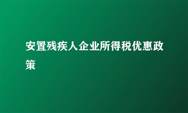 安置残疾人企业所得税优惠政策