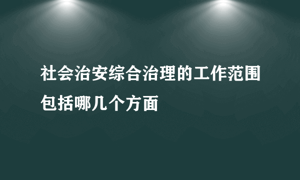 社会治安综合治理的工作范围包括哪几个方面