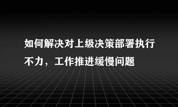 如何解决对上级决策部署执行不力，工作推进缓慢问题