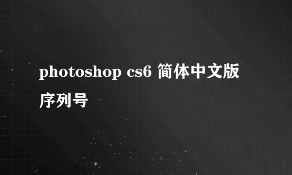 photoshop cs6 简体中文版 序列号