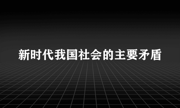 新时代我国社会的主要矛盾