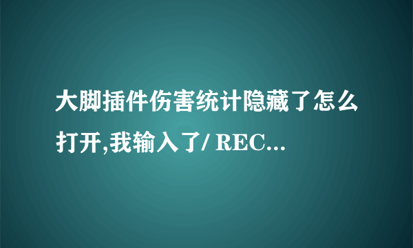 大脚插件伤害统计隐藏了怎么打开,我输入了/ RECOUNT SHOW 也打不开了 咋办啊