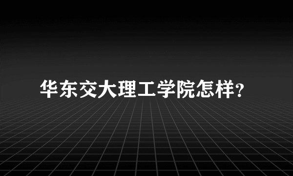 华东交大理工学院怎样？