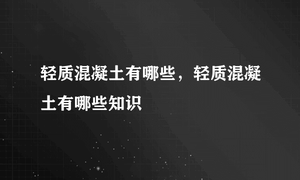 轻质混凝土有哪些，轻质混凝土有哪些知识