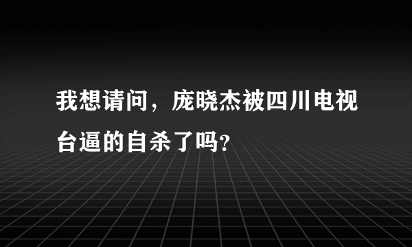 我想请问，庞晓杰被四川电视台逼的自杀了吗？