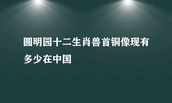 圆明园十二生肖兽首铜像现有多少在中国