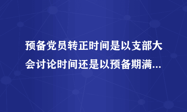 预备党员转正时间是以支部大会讨论时间还是以预备期满日期为准