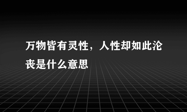 万物皆有灵性，人性却如此沦丧是什么意思