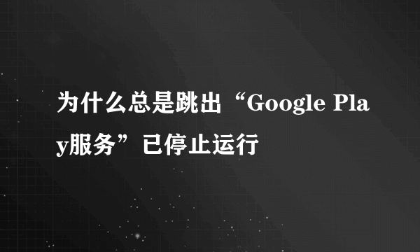 为什么总是跳出“Google Play服务”已停止运行