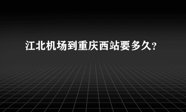 江北机场到重庆西站要多久？