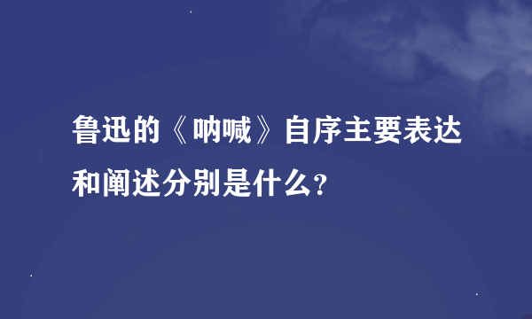 鲁迅的《呐喊》自序主要表达和阐述分别是什么？