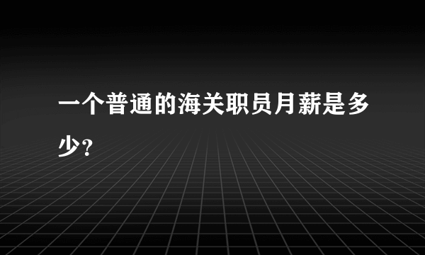 一个普通的海关职员月薪是多少？