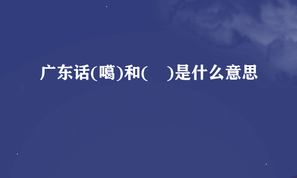 广东话(噶)和(嘅)是什么意思