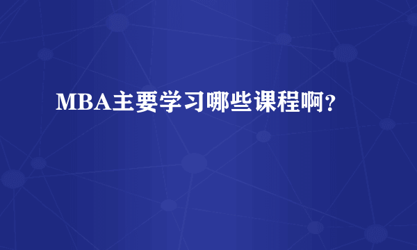 MBA主要学习哪些课程啊？