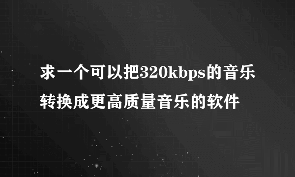 求一个可以把320kbps的音乐转换成更高质量音乐的软件