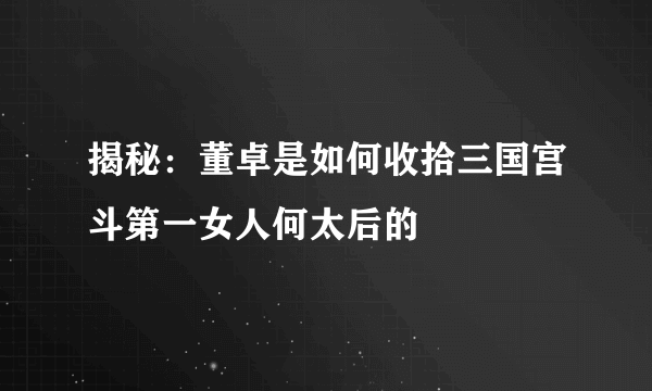 揭秘：董卓是如何收拾三国宫斗第一女人何太后的