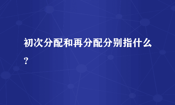 初次分配和再分配分别指什么？