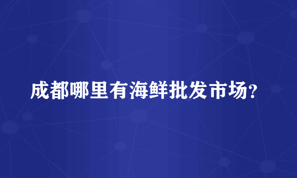 成都哪里有海鲜批发市场？