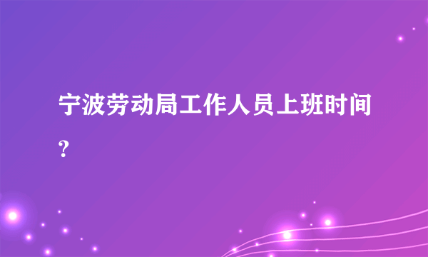 宁波劳动局工作人员上班时间？